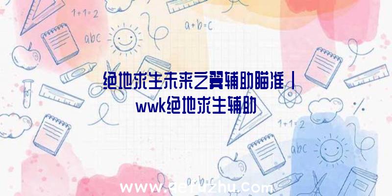 「绝地求生未来之翼辅助瞄准」|wwk绝地求生辅助